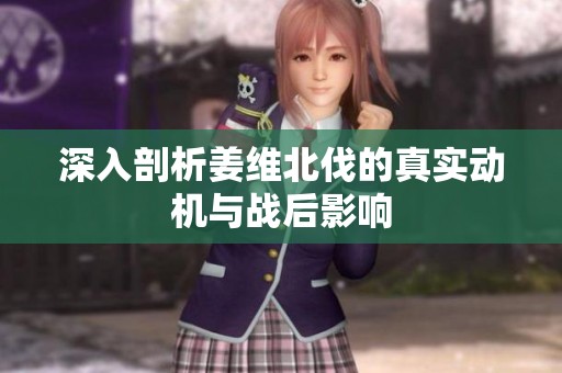 深入剖析姜维北伐的真实动机与战后影响