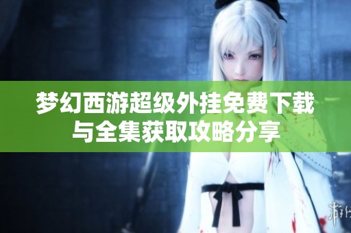 梦幻西游超级外挂免费下载与全集获取攻略分享