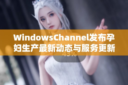 WindowsChannel发布孕妇生产最新动态与服务更新资讯