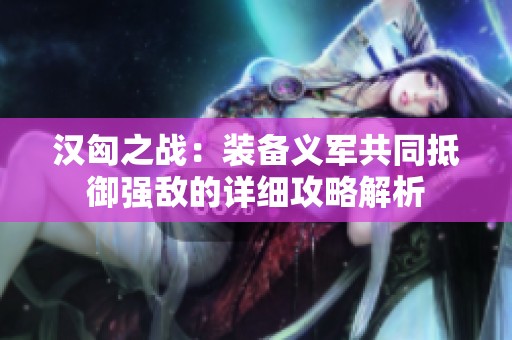 汉匈之战：装备义军共同抵御强敌的详细攻略解析