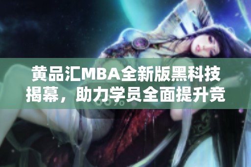 黄品汇MBA全新版黑科技揭幕，助力学员全面提升竞争力