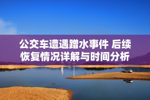 公交车遭遇蹭水事件 后续恢复情况详解与时间分析