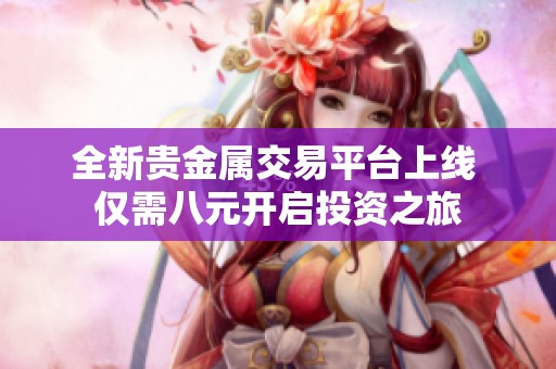 全新贵金属交易平台上线 仅需八元开启投资之旅