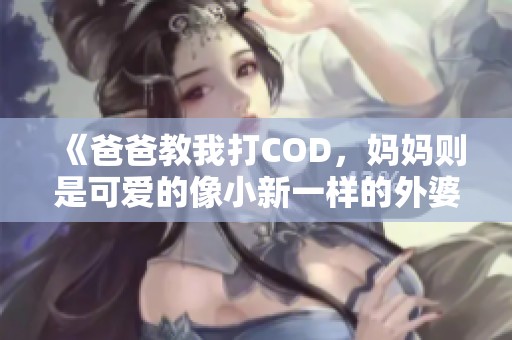 《爸爸教我打COD，妈妈则是可爱的像小新一样的外婆》