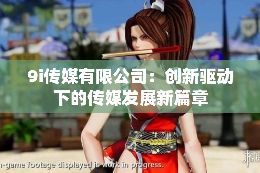 9i传媒有限公司：创新驱动下的传媒发展新篇章