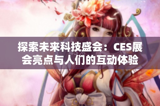 探索未来科技盛会：CES展会亮点与人们的互动体验