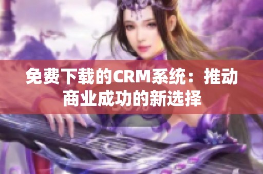 免费下载的CRM系统：推动商业成功的新选择