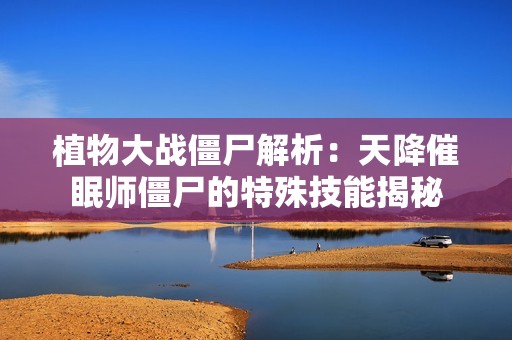 植物大战僵尸解析：天降催眠师僵尸的特殊技能揭秘