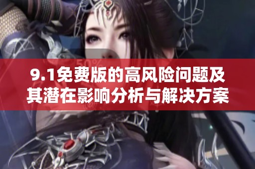9.1免费版的高风险问题及其潜在影响分析与解决方案