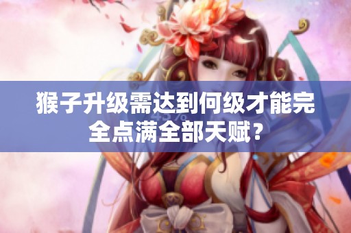 猴子升级需达到何级才能完全点满全部天赋？