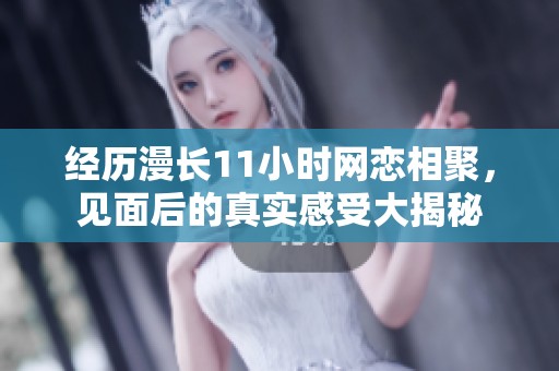 经历漫长11小时网恋相聚，见面后的真实感受大揭秘