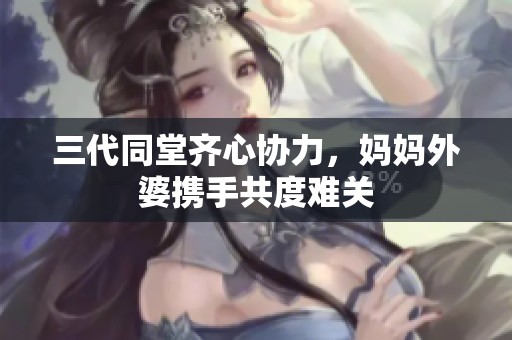三代同堂齐心协力，妈妈外婆携手共度难关