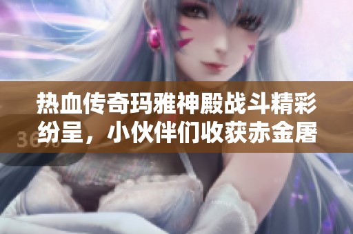 热血传奇玛雅神殿战斗精彩纷呈，小伙伴们收获赤金屠龙大满贯