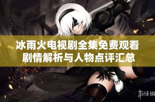 冰雨火电视剧全集免费观看 剧情解析与人物点评汇总