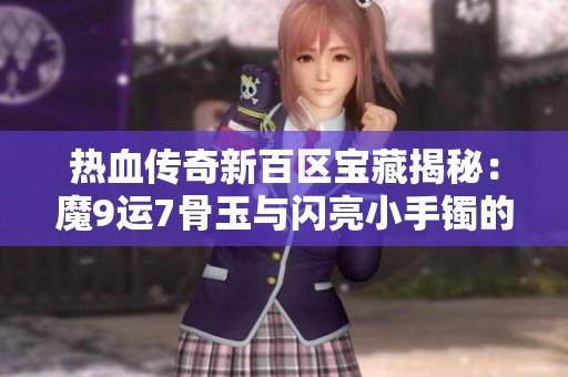 热血传奇新百区宝藏揭秘：魔9运7骨玉与闪亮小手镯的传奇故事