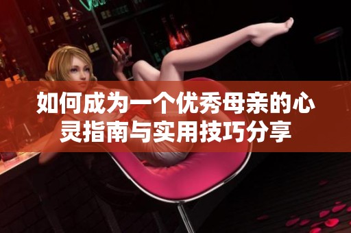如何成为一个优秀母亲的心灵指南与实用技巧分享