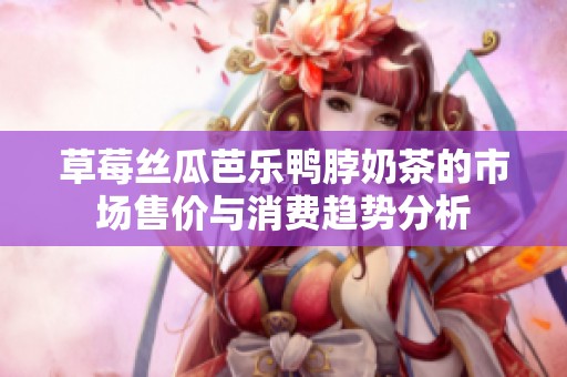 草莓丝瓜芭乐鸭脖奶茶的市场售价与消费趋势分析