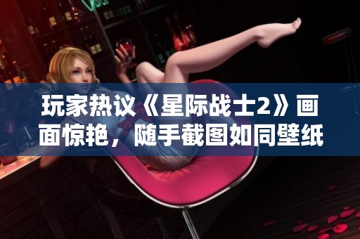 玩家热议《星际战士2》画面惊艳，随手截图如同壁纸大师