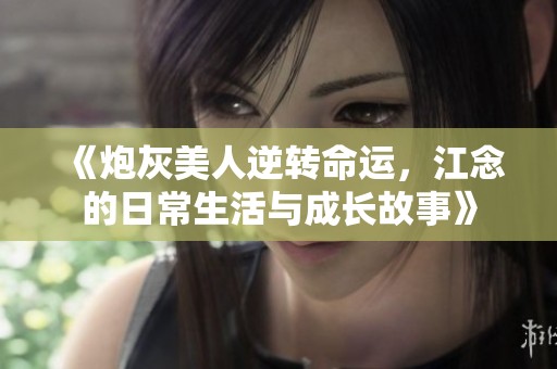 《炮灰美人逆转命运，江念的日常生活与成长故事》