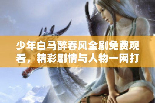 少年白马醉春风全剧免费观看，精彩剧情与人物一网打尽