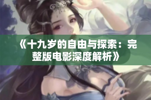 《十九岁的自由与探索：完整版电影深度解析》
