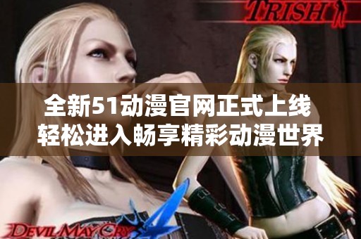 全新51动漫官网正式上线 轻松进入畅享精彩动漫世界