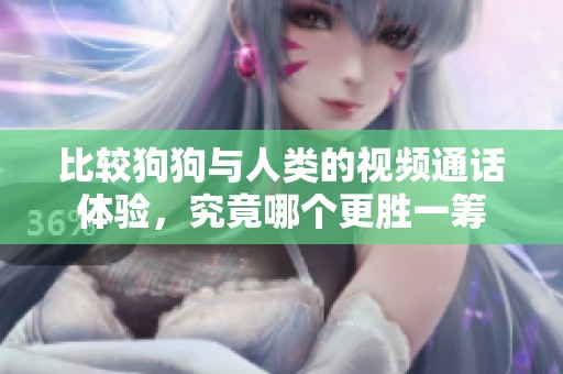比较狗狗与人类的视频通话体验，究竟哪个更胜一筹