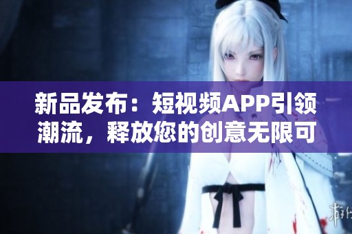 新品发布：短视频APP引领潮流，释放您的创意无限可能