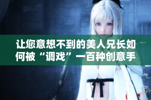 让您意想不到的美人兄长如何被“调戏”一百种创意手法