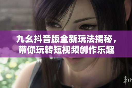 九幺抖音版全新玩法揭秘，带你玩转短视频创作乐趣
