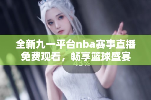 全新九一平台nba赛事直播免费观看，畅享篮球盛宴