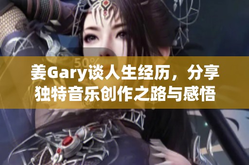 姜Gary谈人生经历，分享独特音乐创作之路与感悟