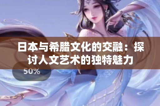 日本与希腊文化的交融：探讨人文艺术的独特魅力