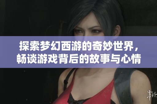 探索梦幻西游的奇妙世界，畅谈游戏背后的故事与心情