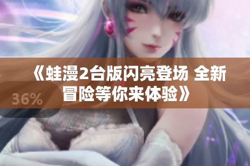 《蛙漫2台版闪亮登场 全新冒险等你来体验》