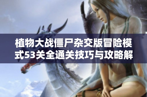 植物大战僵尸杂交版冒险模式53关全通关技巧与攻略解析