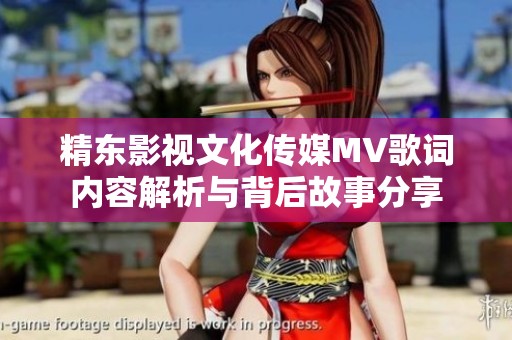 精东影视文化传媒MV歌词内容解析与背后故事分享