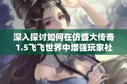 深入探讨如何在仿盛大传奇1.5飞飞世界中增强玩家社交互动体验