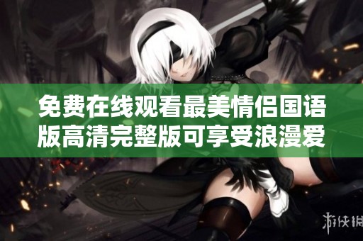 免费在线观看最美情侣国语版高清完整版可享受浪漫爱情故事
