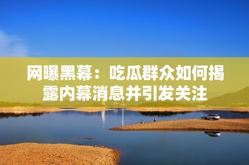 网曝黑幕：吃瓜群众如何揭露内幕消息并引发关注
