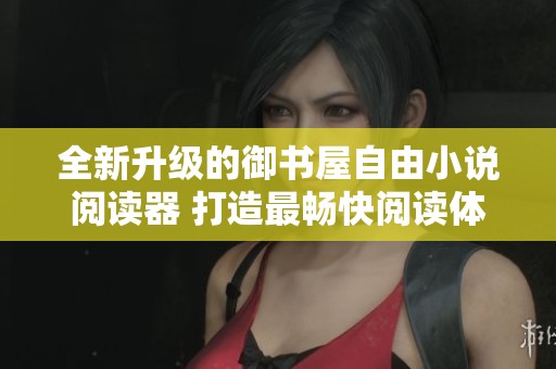 全新升级的御书屋自由小说阅读器 打造最畅快阅读体验