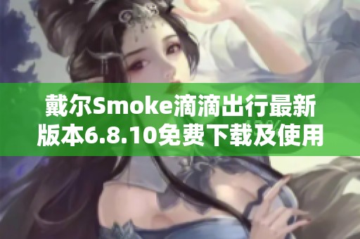 戴尔Smoke滴滴出行最新版本6.8.10免费下载及使用指南