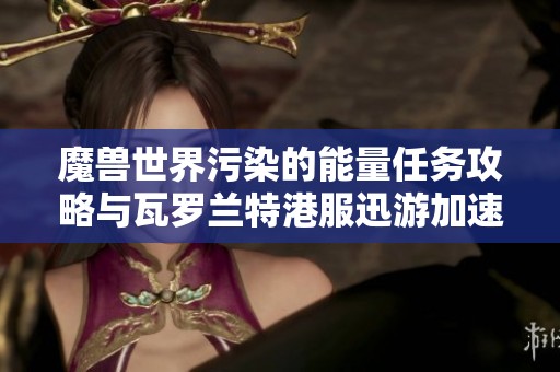 魔兽世界污染的能量任务攻略与瓦罗兰特港服迅游加速器使用技巧分享