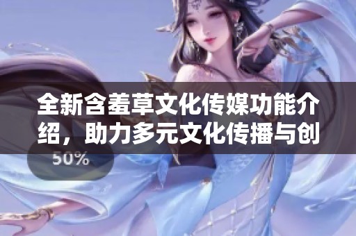 全新含羞草文化传媒功能介绍，助力多元文化传播与创作创新