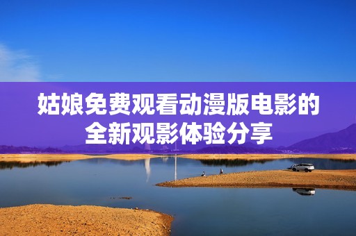 姑娘免费观看动漫版电影的全新观影体验分享