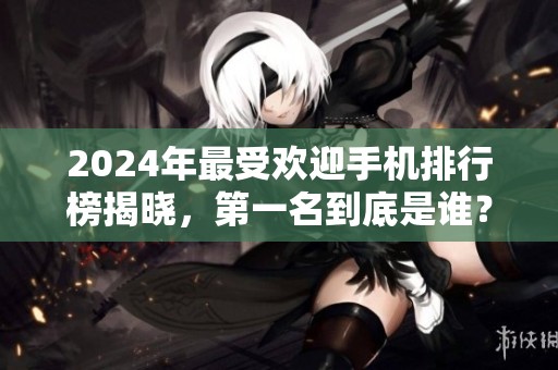 2024年最受欢迎手机排行榜揭晓，第一名到底是谁？