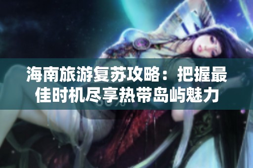 海南旅游复苏攻略：把握最佳时机尽享热带岛屿魅力
