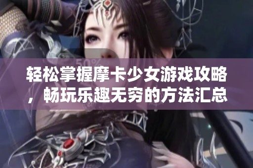 轻松掌握摩卡少女游戏攻略，畅玩乐趣无穷的方法汇总