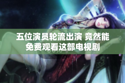 五位演员轮流出演 竟然能免费观看这部电视剧