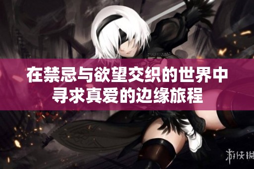 在禁忌与欲望交织的世界中寻求真爱的边缘旅程